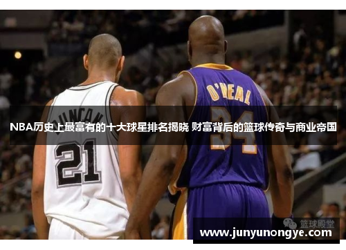 NBA历史上最富有的十大球星排名揭晓 财富背后的篮球传奇与商业帝国