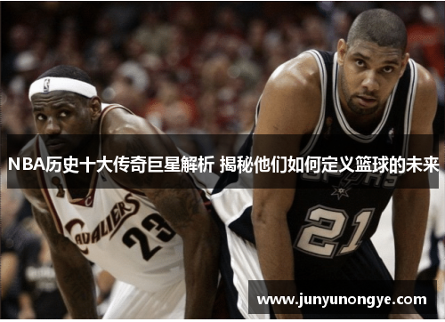 NBA历史十大传奇巨星解析 揭秘他们如何定义篮球的未来