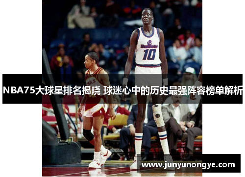 NBA75大球星排名揭晓 球迷心中的历史最强阵容榜单解析