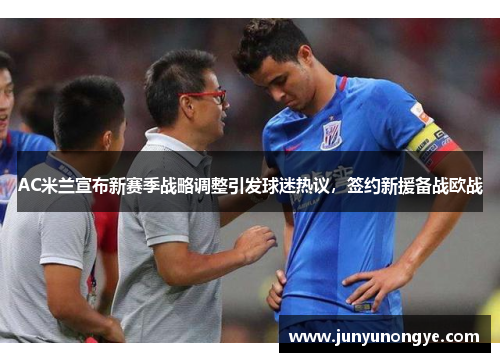 AC米兰宣布新赛季战略调整引发球迷热议，签约新援备战欧战