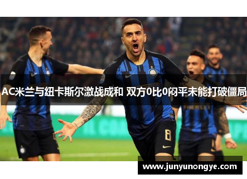 AC米兰与纽卡斯尔激战成和 双方0比0闷平未能打破僵局