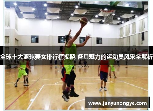 全球十大篮球美女排行榜揭晓 各具魅力的运动员风采全解析