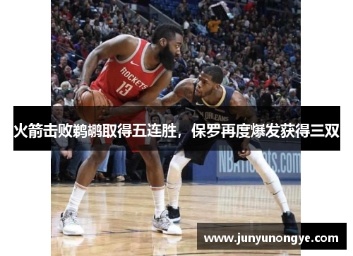 火箭击败鹈鹕取得五连胜，保罗再度爆发获得三双