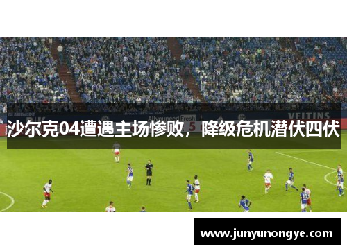沙尔克04遭遇主场惨败，降级危机潜伏四伏