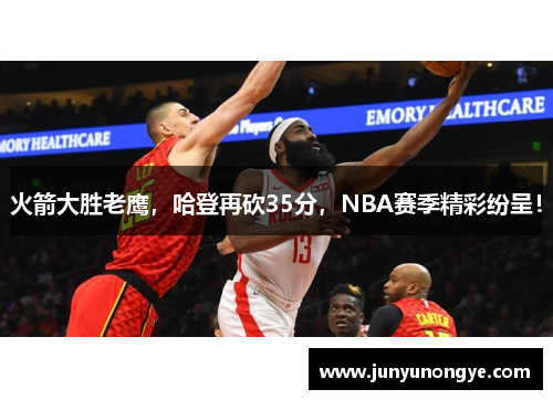 火箭大胜老鹰，哈登再砍35分，NBA赛季精彩纷呈！