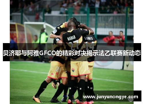 贝济耶与阿雅GFCO的精彩对决揭示法乙联赛新动态