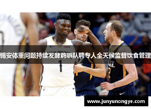 锡安体重问题持续发酵鹈鹕队聘专人全天候监督饮食管理