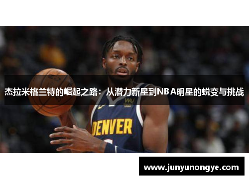 杰拉米格兰特的崛起之路：从潜力新星到NBA明星的蜕变与挑战
