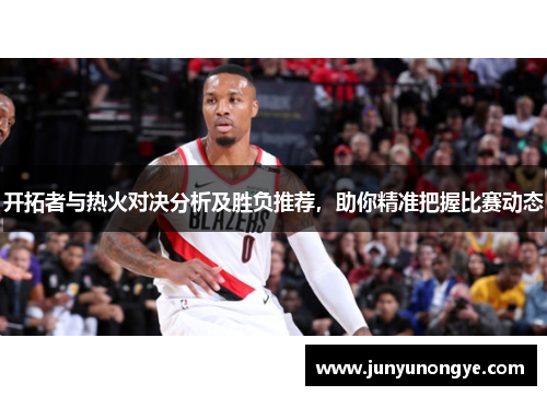 开拓者与热火对决分析及胜负推荐，助你精准把握比赛动态